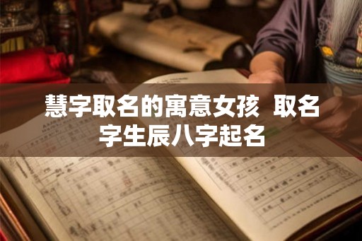 慧字取名的寓意女孩  取名字生辰八字起名