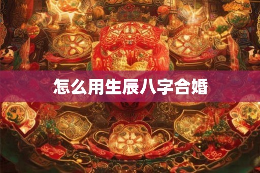 怎么用生辰八字合婚 怎么用生辰八字合婚