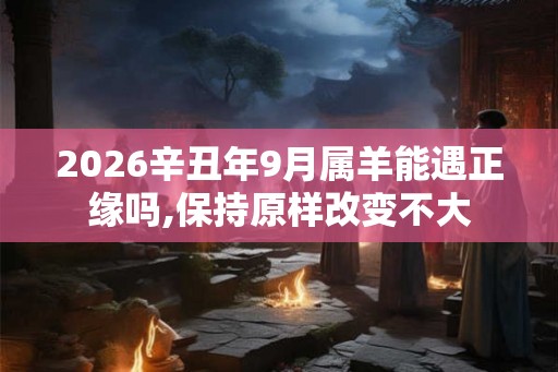 2026辛丑年9月属羊能遇正缘吗,保持原样改变不大