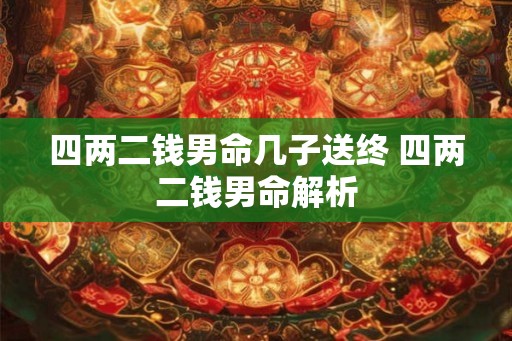 四两二钱男命几子送终 四两二钱男命解析 四两二钱男命几子送终 四两二钱男命解析