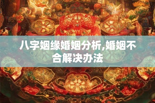 八字姻缘婚姻分析,婚姻不合解决办法