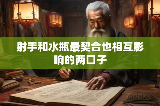 射手和水瓶最契合也相互影响的两口子 射手和水瓶最契合也相互影响的两口子