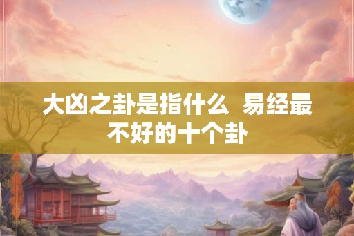 大凶之卦是指什么  易经最不好的十个卦
