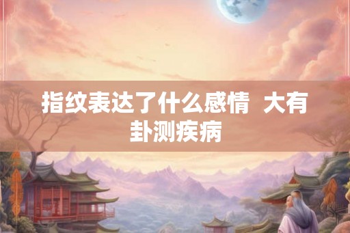 指纹表达了什么感情 大有卦测疾病 指纹表达了什么感情 大有卦测疾病