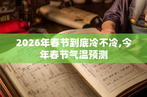 2026年春节到底冷不冷,今年春节气温预测