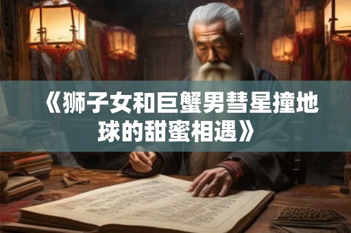 《狮子女和巨蟹男彗星撞地球的甜蜜相遇》