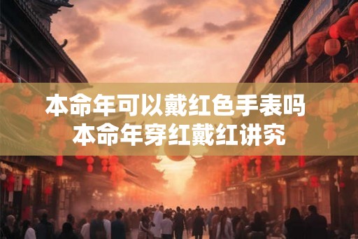 本命年可以戴红色手表吗 本命年穿红戴红讲究