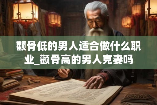 颧骨低的男人适合做什么职业_颧骨高的男人克妻吗