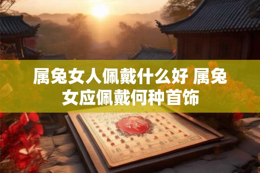 属兔女人佩戴什么好 属兔女应佩戴何种首饰 属兔女人佩戴什么好 属兔女应佩戴何种首饰