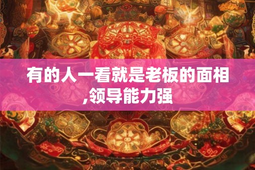 有的人一看就是老板的面相,领导能力强 有的人一看就是老板的面相,领导能力强