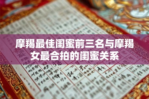 摩羯最佳闺蜜前三名与摩羯女最合拍的闺蜜关系