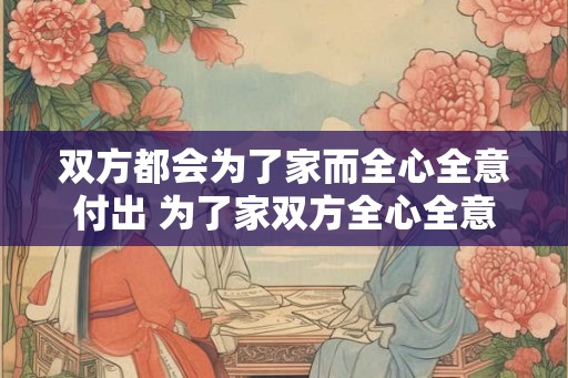 双方都会为了家而全心全意付出 为了家双方全心全意付出