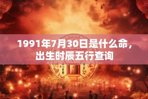 1991年7月30日是什么命，出生时辰五行查询