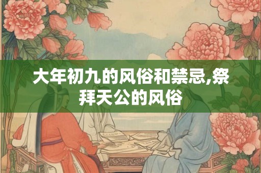 大年初九的风俗和禁忌,祭拜天公的风俗 大年初九的风俗和禁忌,祭拜天公的风俗