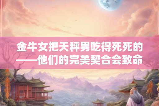 金牛女把天秤男吃得死死的——他们的完美契合会致命吗？