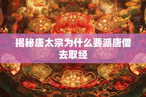 揭秘唐太宗为什么要派唐僧去取经 揭秘唐太宗为什么要派唐僧去取经