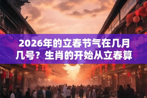 2026年的立春节气在几月几号？生肖的开始从立春算吗？
