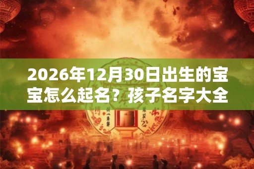2026年12月30日出生的宝宝怎么起名？孩子名字大全