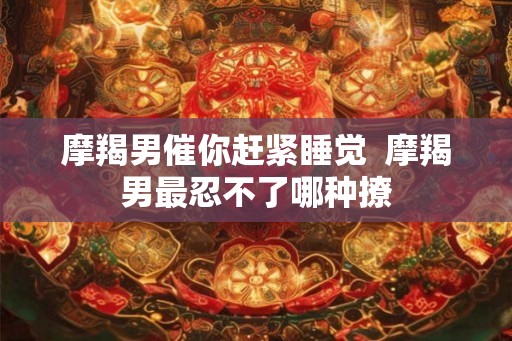 摩羯男催你赶紧睡觉  摩羯男最忍不了哪种撩