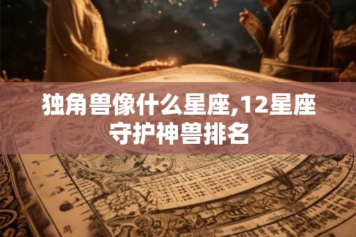 独角兽像什么星座,12星座守护神兽排名