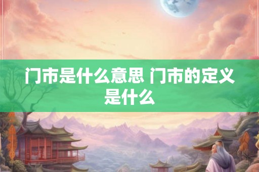 门市是什么意思 门市的定义是什么 门市是什么意思 门市的定义是什么