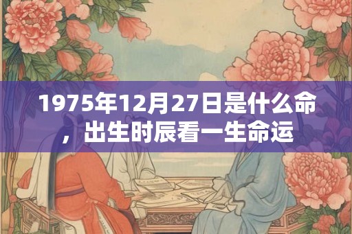 1975年12月27日是什么命，出生时辰看一生命运