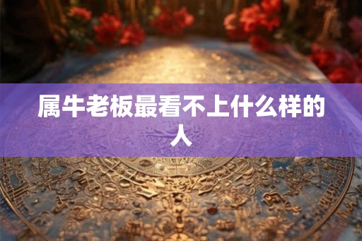 属牛老板最看不上什么样的人