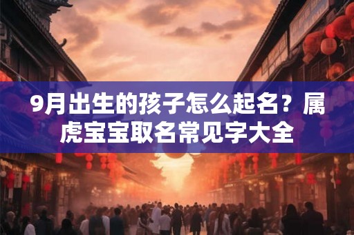 9月出生的孩子怎么起名？属虎宝宝取名常见字大全