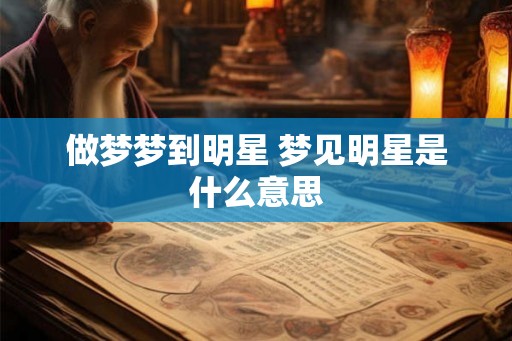 做梦梦到明星 梦见明星是什么意思 做梦梦到明星 梦见明星是什么意思