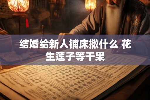 结婚给新人铺床撒什么 花生莲子等干果