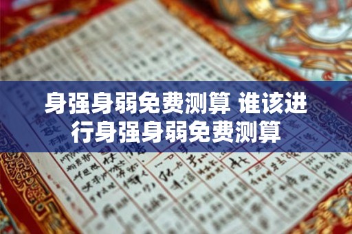 身强身弱免费测算 谁该进行身强身弱免费测算