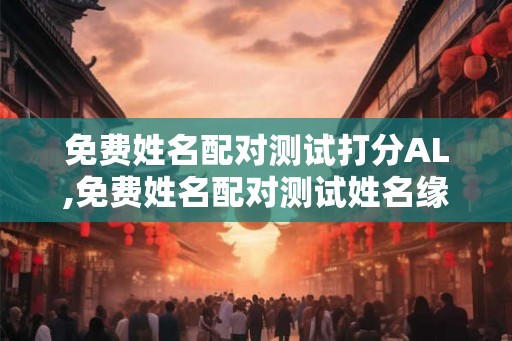 免费姓名配对测试打分AL,免费姓名配对测试姓名缘分测试