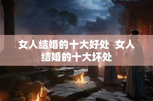 女人结婚的十大好处  女人结婚的十大坏处
