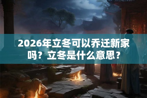 2026年立冬可以乔迁新家吗？立冬是什么意思？