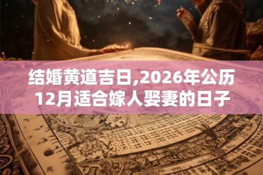 结婚黄道吉日,2026年公历12月适合嫁人娶妻的日子