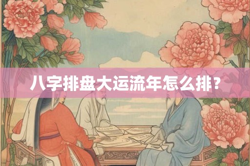 八字排盘大运流年怎么排? 八字排盘大运流年怎么排?
