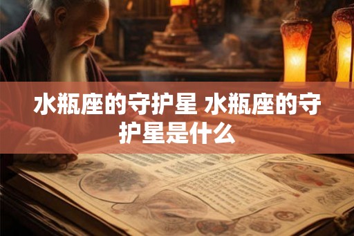 水瓶座的守护星 水瓶座的守护星是什么 水瓶座的守护星 水瓶座的守护星是什么