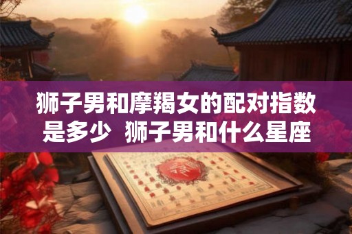 狮子男和摩羯女的配对指数是多少  狮子男和什么星座最配