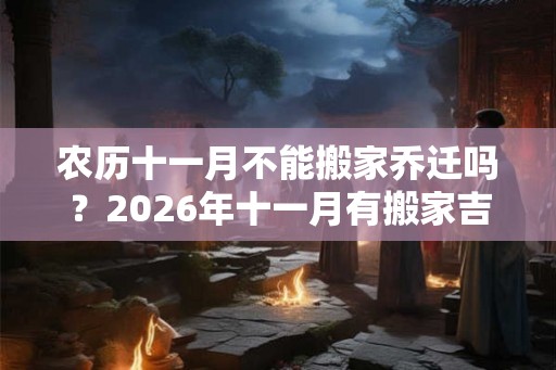 农历十一月不能搬家乔迁吗？2026年十一月有搬家吉日吗？