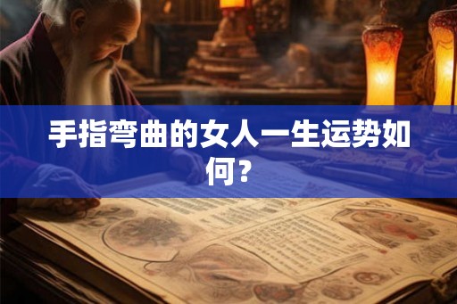手指弯曲的女人一生运势如何? 手指弯曲的女人一生运势如何?