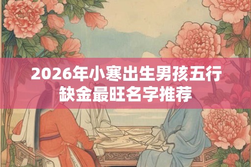 2026年小寒出生男孩五行缺金最旺名字推荐