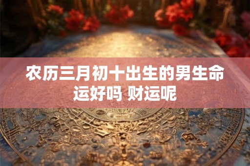 农历三月初十出生的男生命运好吗 财运呢