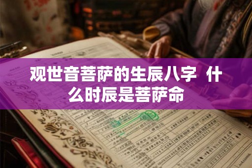 观世音菩萨的生辰八字 什么时辰是菩萨命 观世音菩萨的生辰八字 什么时辰是菩萨命