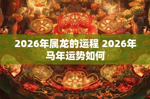 2026年属龙的运程 2026年马年运势如何