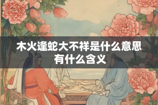 木火逢蛇大不祥是什么意思 有什么含义
