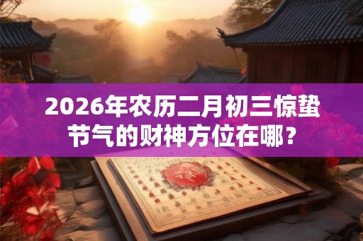 2026年农历二月初三惊蛰节气的财神方位在哪？