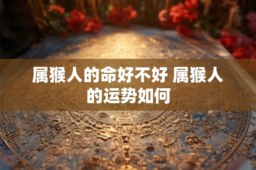 属猴人的命好不好 属猴人的运势如何
