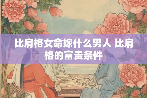 比肩格女命嫁什么男人 比肩格的富贵条件