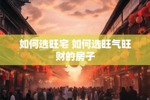 如何选旺宅 如何选旺气旺财的房子