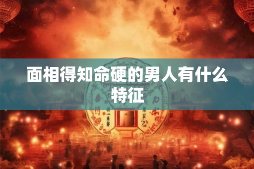 面相得知命硬的男人有什么特征